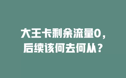 大王卡剩余流量0，后续该何去何从？
