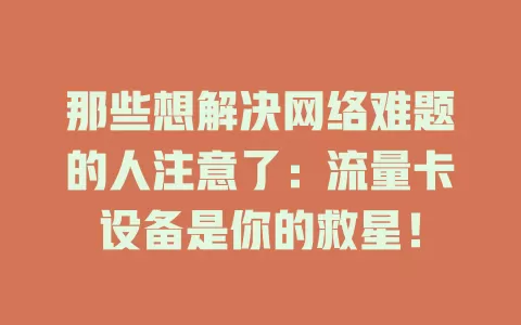 那些想解决网络难题的人注意了：流量卡设备是你的救星！