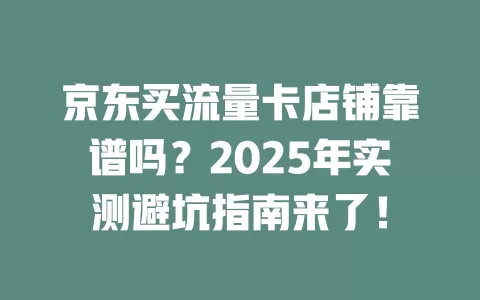 京东买流量卡店铺靠谱吗？2025年实测避坑指南来了！