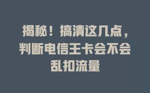 揭秘！搞清这几点，判断电信王卡会不会乱扣流量