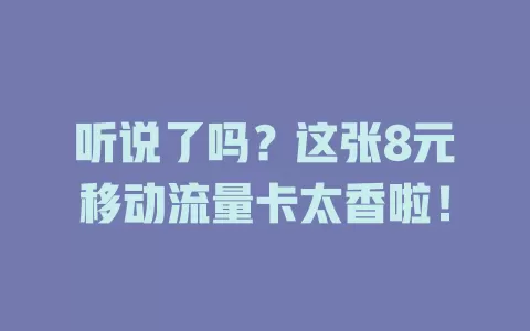 听说了吗？这张8元移动流量卡太香啦！