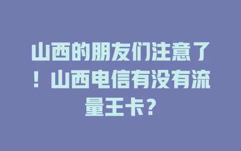 山西的朋友们注意了！山西电信有没有流量王卡？