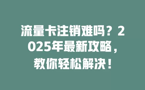 流量卡注销难吗？2025年最新攻略，教你轻松解决！