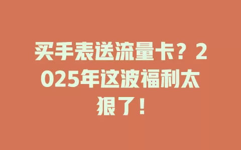 买手表送流量卡？2025年这波福利太狠了！