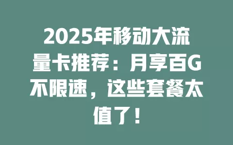2025年移动大流量卡推荐：月享百G不限速，这些套餐太值了！