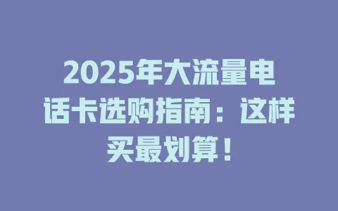2025年大流量电话卡选购指南：这样买最划算！