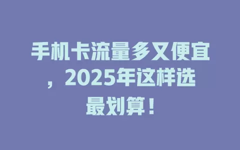 手机卡流量多又便宜，2025年这样选最划算！