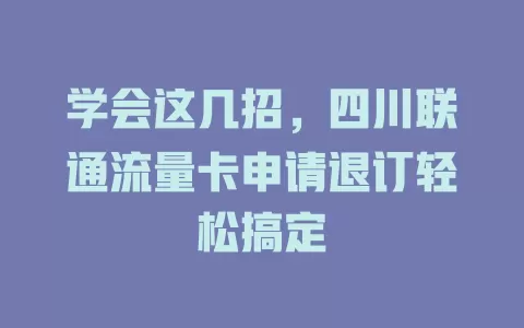 学会这几招，四川联通流量卡申请退订轻松搞定