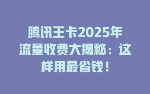 腾讯王卡2025年流量收费大揭秘：这样用最省钱！