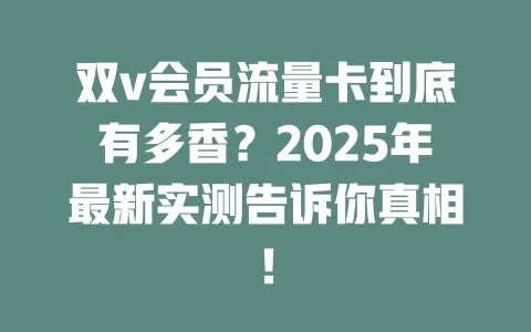 双v会员流量卡到底有多香？2025年最新实测告诉你真相！