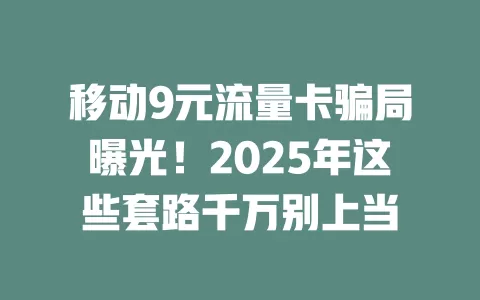 移动9元流量卡骗局曝光！2025年这些套路千万别上当