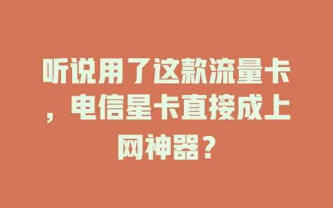 听说用了这款流量卡，电信星卡直接成上网神器？