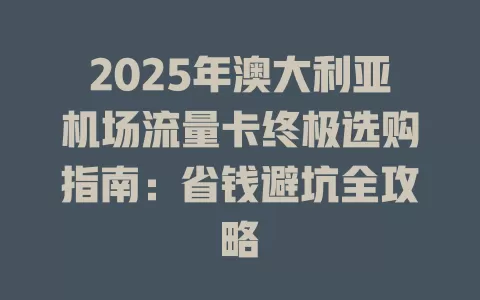 2025年澳大利亚机场流量卡终极选购指南：省钱避坑全攻略