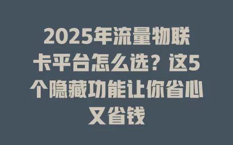 2025年流量物联卡平台怎么选？这5个隐藏功能让你省心又省钱