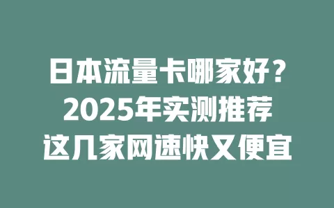 日本流量卡哪家好？2025年实测推荐这几家网速快又便宜