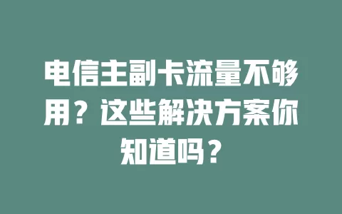 电信主副卡流量不够用？这些解决方案你知道吗？