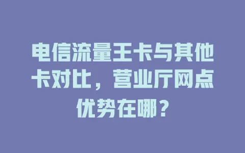电信流量王卡与其他卡对比，营业厅网点优势在哪？