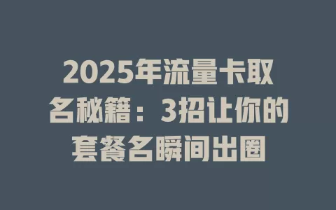 2025年流量卡取名秘籍：3招让你的套餐名瞬间出圈