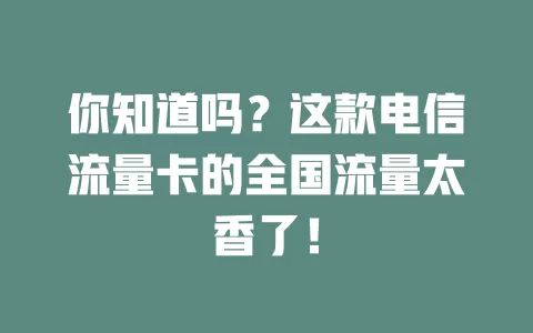 你知道吗？这款电信流量卡的全国流量太香了！