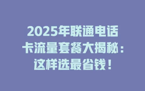 2025年联通电话卡流量套餐大揭秘：这样选最省钱！