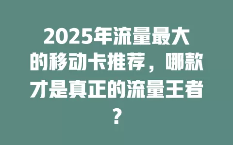 2025年流量最大的移动卡推荐，哪款才是真正的流量王者？