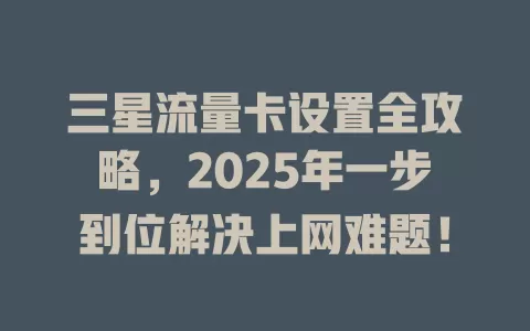 三星流量卡设置全攻略，2025年一步到位解决上网难题！