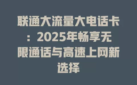 联通大流量大电话卡：2025年畅享无限通话与高速上网新选择
