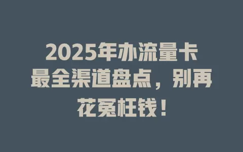 2025年办流量卡最全渠道盘点，别再花冤枉钱！