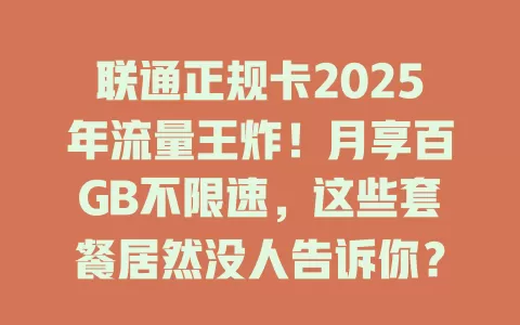 联通正规卡2025年流量王炸！月享百GB不限速，这些套餐居然没人告诉你？