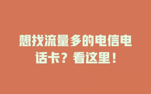 想找流量多的电信电话卡？看这里！