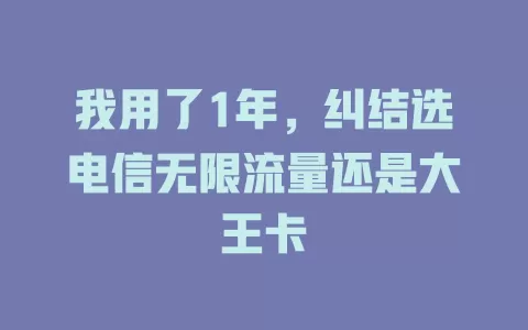 我用了1年，纠结选电信无限流量还是大王卡