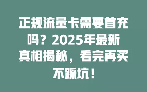 正规流量卡需要首充吗？2025年最新真相揭秘，看完再买不踩坑！