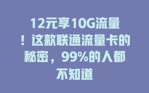 12元享10G流量！这款联通流量卡的秘密，99%的人都不知道