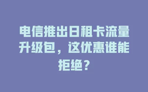 电信推出日租卡流量升级包，这优惠谁能拒绝？