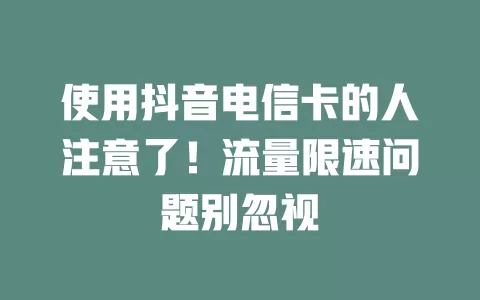 使用抖音电信卡的人注意了！流量限速问题别忽视