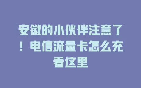 安徽的小伙伴注意了！电信流量卡怎么充看这里