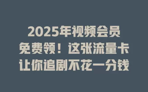 2025年视频会员免费领！这张流量卡让你追剧不花一分钱
