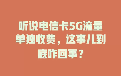 听说电信卡5G流量单独收费，这事儿到底咋回事？