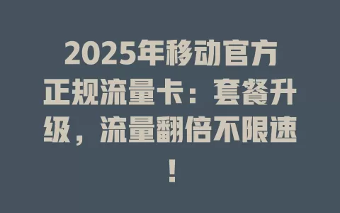 2025年移动官方正规流量卡：套餐升级，流量翻倍不限速！