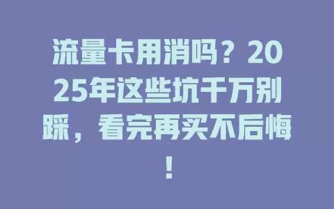 流量卡用消吗？2025年这些坑千万别踩，看完再买不后悔！