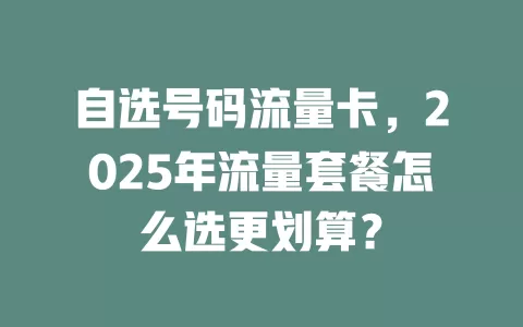 自选号码流量卡，2025年流量套餐怎么选更划算？