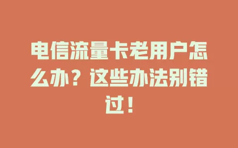 电信流量卡老用户怎么办？这些办法别错过！