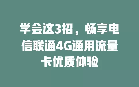 学会这3招，畅享电信联通4G通用流量卡优质体验