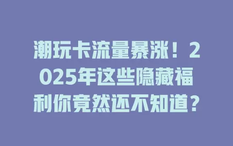 潮玩卡流量暴涨！2025年这些隐藏福利你竟然还不知道？