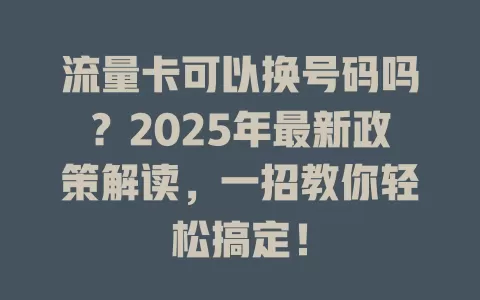 流量卡可以换号码吗？2025年最新政策解读，一招教你轻松搞定！