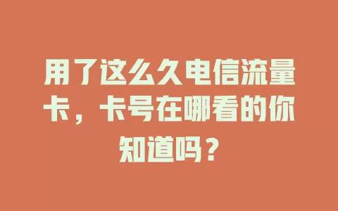 用了这么久电信流量卡，卡号在哪看的你知道吗？