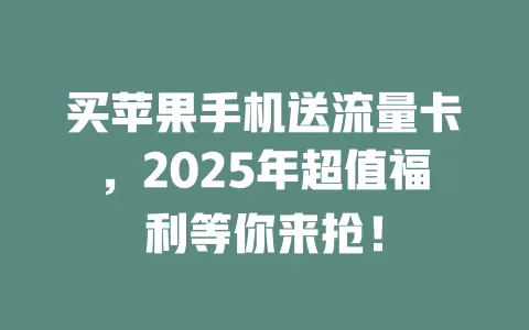 买苹果手机送流量卡，2025年超值福利等你来抢！