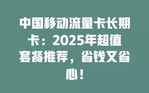 中国移动流量卡长期卡：2025年超值套餐推荐，省钱又省心！