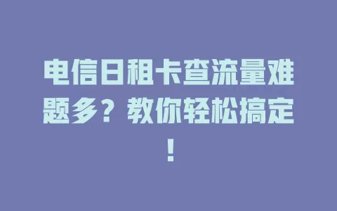 电信日租卡查流量难题多？教你轻松搞定！