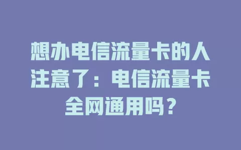 想办电信流量卡的人注意了：电信流量卡全网通用吗？